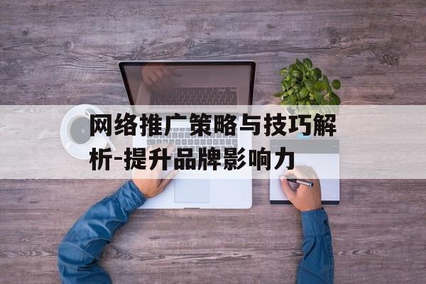 网络推广策略与技巧解析-提升品牌影响力