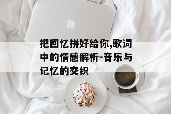 把回忆拼好给你,歌词中的情感解析-音乐与记忆的交织