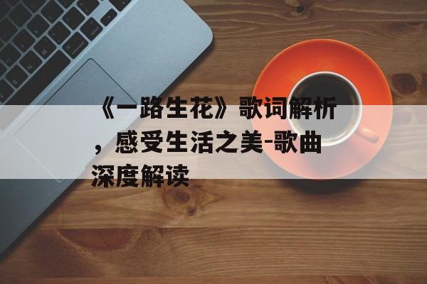 《一路生花》歌词解析，感受生活之美-歌曲深度解读