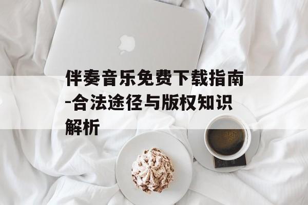 伴奏音乐免费下载指南-合法途径与版权知识解析