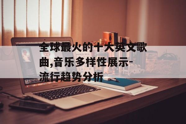 全球最火的十大英文歌曲,音乐多样性展示-流行趋势分析