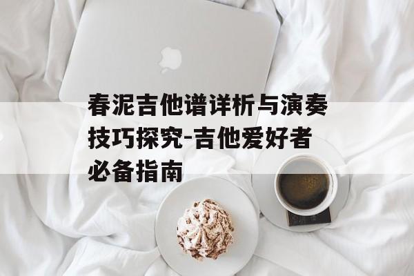 春泥吉他谱详析与演奏技巧探究-吉他爱好者必备指南