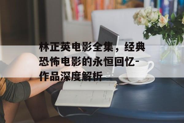 林正英电影全集，经典恐怖电影的永恒回忆-作品深度解析