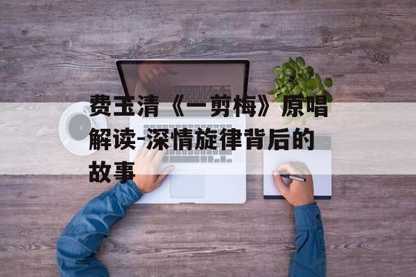 费玉清《一剪梅》原唱解读-深情旋律背后的故事