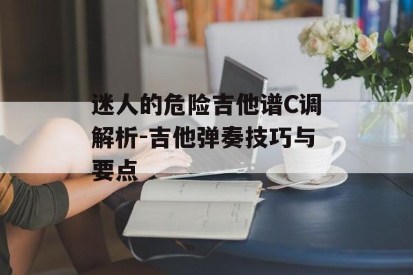 迷人的危险吉他谱C调解析-吉他弹奏技巧与要点