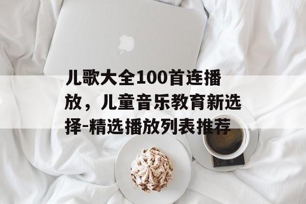 儿歌大全100首连播放，儿童音乐教育新选择-精选播放列表推荐