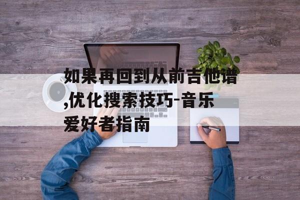 如果再回到从前吉他谱,优化搜索技巧-音乐爱好者指南