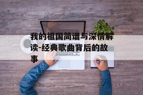 我的祖国简谱与深情解读-经典歌曲背后的故事