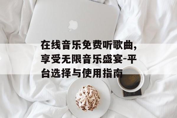 在线音乐免费听歌曲,享受无限音乐盛宴-平台选择与使用指南