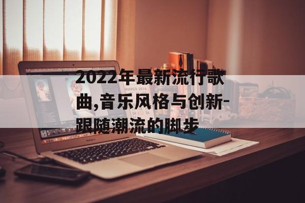 2022年最新流行歌曲,音乐风格与创新-跟随潮流的脚步