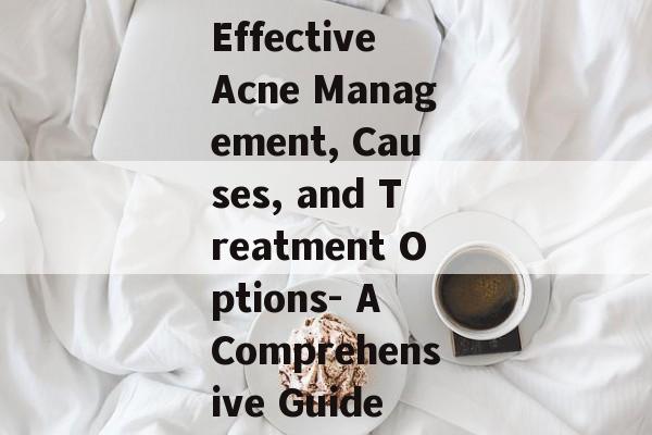 Effective Acne Management, Causes, and Treatment Options- A Comprehensive Guide
