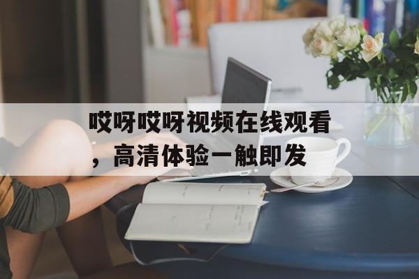 哎呀哎呀视频在线观看，高清体验一触即发