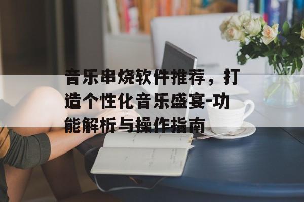 音乐串烧软件推荐，打造个性化音乐盛宴-功能解析与操作指南