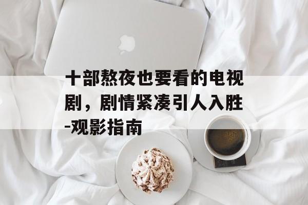 十部熬夜也要看的电视剧，剧情紧凑引人入胜-观影指南