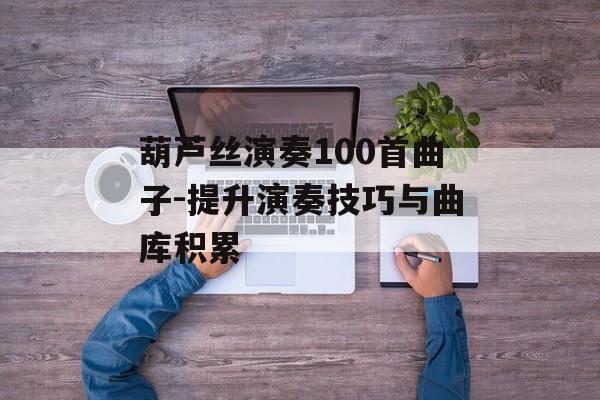 葫芦丝演奏100首曲子-提升演奏技巧与曲库积累
