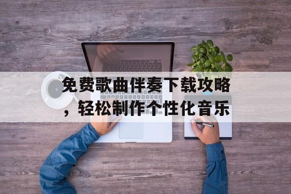 免费歌曲伴奏下载攻略，轻松制作个性化音乐