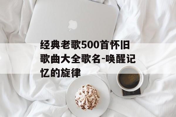 经典老歌500首怀旧歌曲大全歌名-唤醒记忆的旋律
