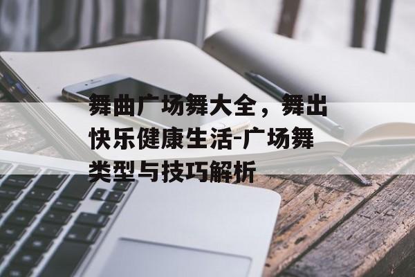舞曲广场舞大全，舞出快乐健康生活-广场舞类型与技巧解析