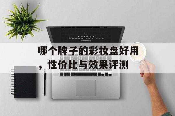 哪个牌子的彩妆盘好用，性价比与效果评测