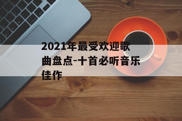 2021年最受欢迎歌曲盘点-十首必听音乐佳作
