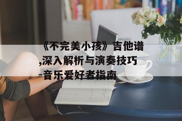 《不完美小孩》吉他谱,深入解析与演奏技巧-音乐爱好者指南