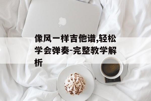 像风一样吉他谱,轻松学会弹奏-完整教学解析