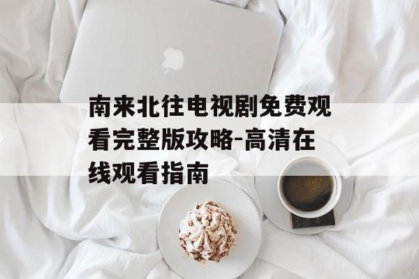 南来北往电视剧免费观看完整版攻略-高清在线观看指南