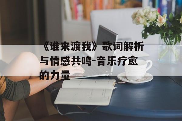 《谁来渡我》歌词解析与情感共鸣-音乐疗愈的力量