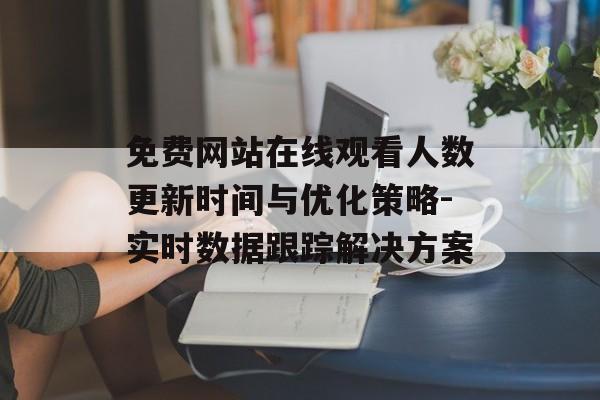 免费网站在线观看人数更新时间与优化策略-实时数据跟踪解决方案