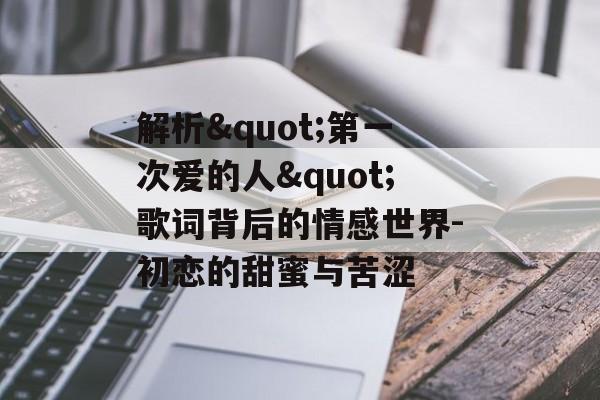 解析"第一次爱的人"歌词背后的情感世界-初恋的甜蜜与苦涩