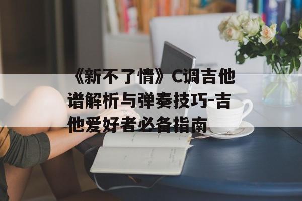 《新不了情》C调吉他谱解析与弹奏技巧-吉他爱好者必备指南