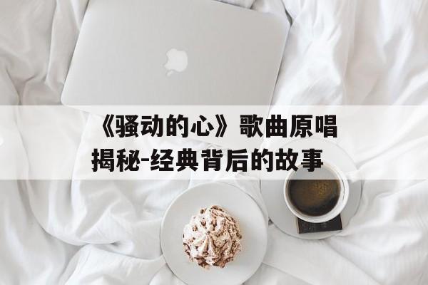《骚动的心》歌曲原唱揭秘-经典背后的故事