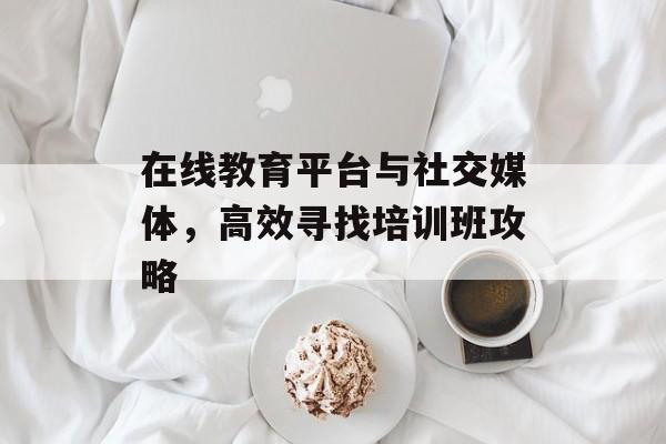 在线教育平台与社交媒体，高效寻找培训班攻略