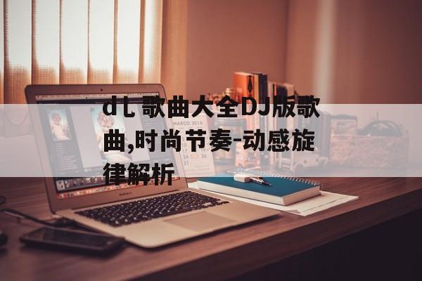 d乚歌曲大全DJ版歌曲,时尚节奏-动感旋律解析