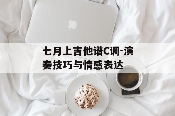 七月上吉他谱C调-演奏技巧与情感表达