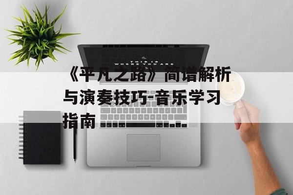 《平凡之路》简谱解析与演奏技巧-音乐学习指南