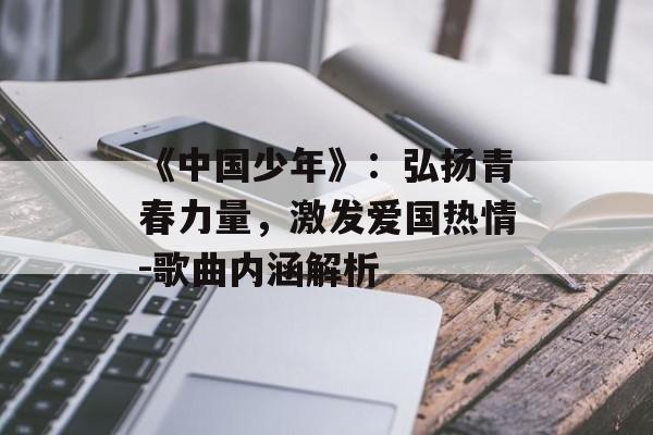 《中国少年》：弘扬青春力量，激发爱国热情-歌曲内涵解析