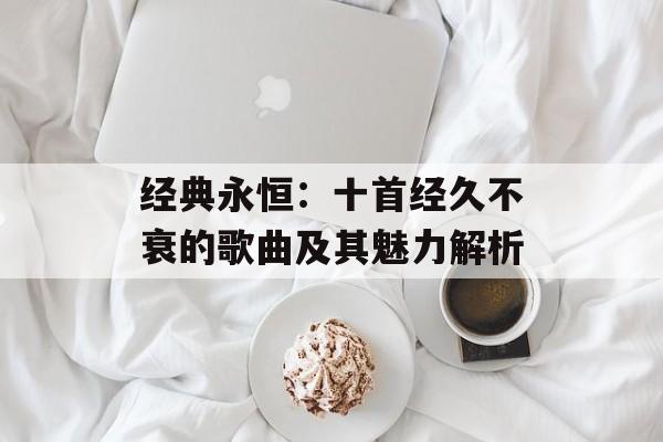经典永恒：十首经久不衰的歌曲及其魅力解析