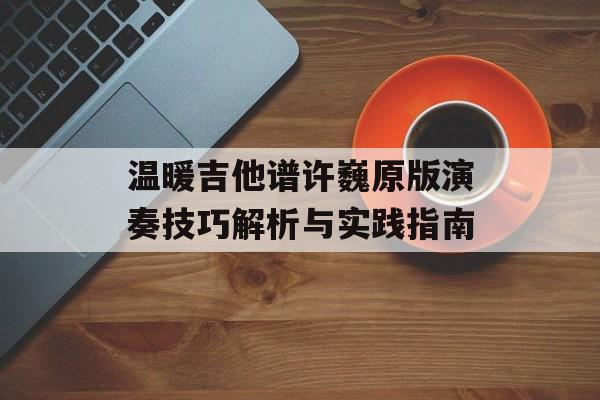 温暖吉他谱许巍原版演奏技巧解析与实践指南