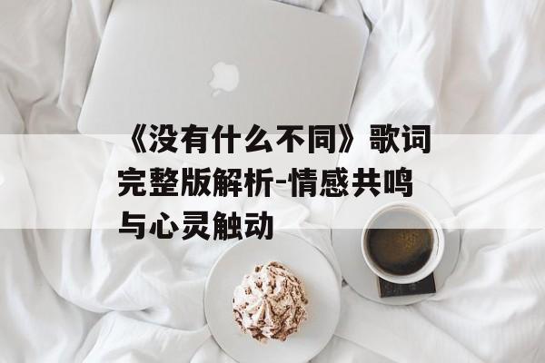 《没有什么不同》歌词完整版解析-情感共鸣与心灵触动