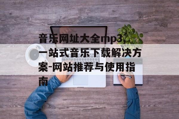 音乐网址大全mp3,一站式音乐下载解决方案-网站推荐与使用指南