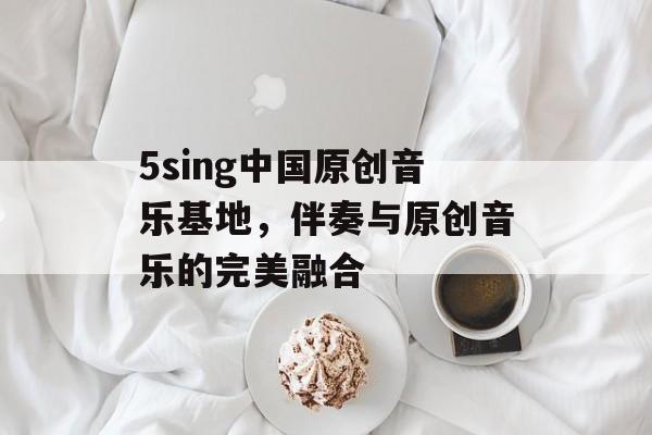 5sing中国原创音乐基地，伴奏与原创音乐的完美融合
