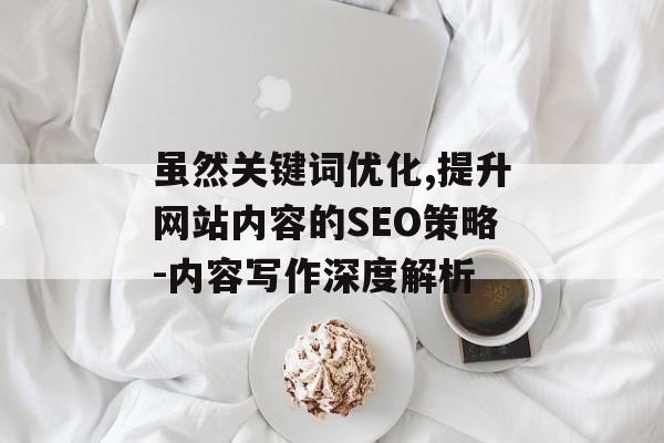 虽然关键词优化,提升网站内容的SEO策略-内容写作深度解析