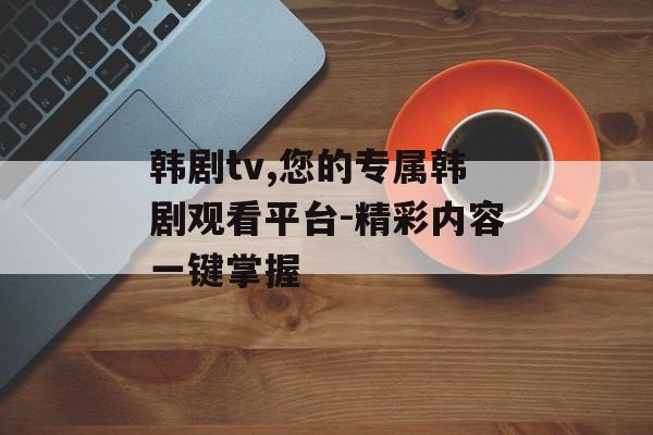 韩剧tv,您的专属韩剧观看平台-精彩内容一键掌握