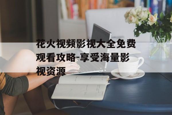 花火视频影视大全免费观看攻略-享受海量影视资源