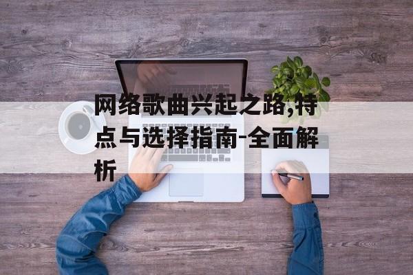 网络歌曲兴起之路,特点与选择指南-全面解析