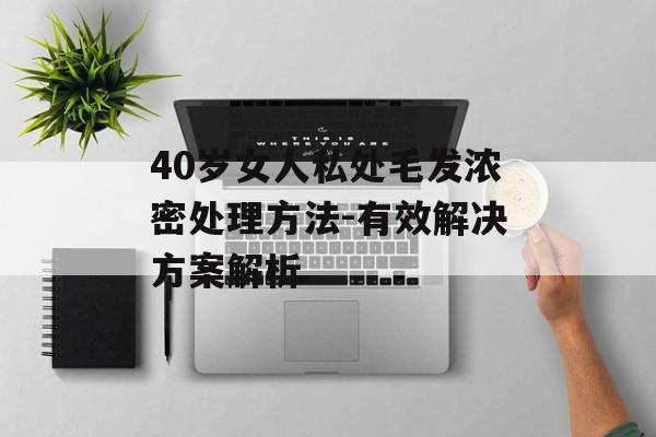 40岁女人私处毛发浓密处理方法-有效解决方案解析