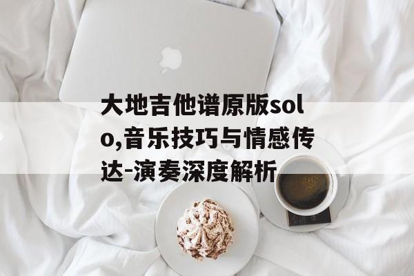 大地吉他谱原版solo,音乐技巧与情感传达-演奏深度解析