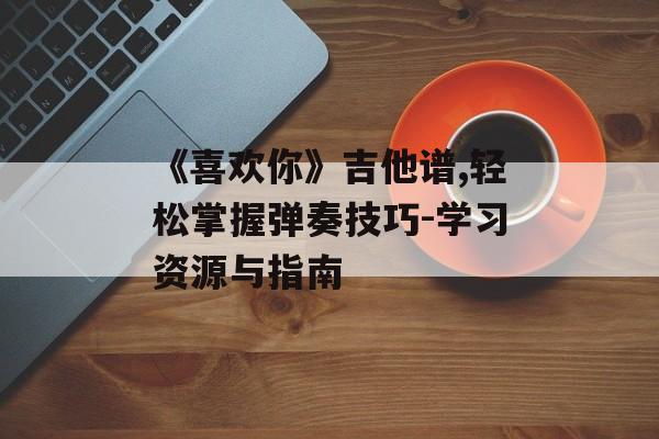 《喜欢你》吉他谱,轻松掌握弹奏技巧-学习资源与指南