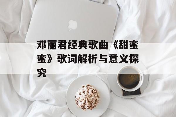 邓丽君经典歌曲《甜蜜蜜》歌词解析与意义探究
